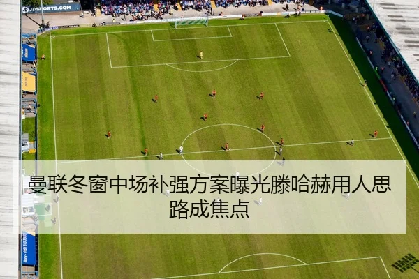 曼联冬窗中场补强方案曝光滕哈赫用人思路成焦点